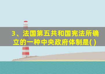 3、法国第五共和国宪法所确立的一种中央政府体制是( )